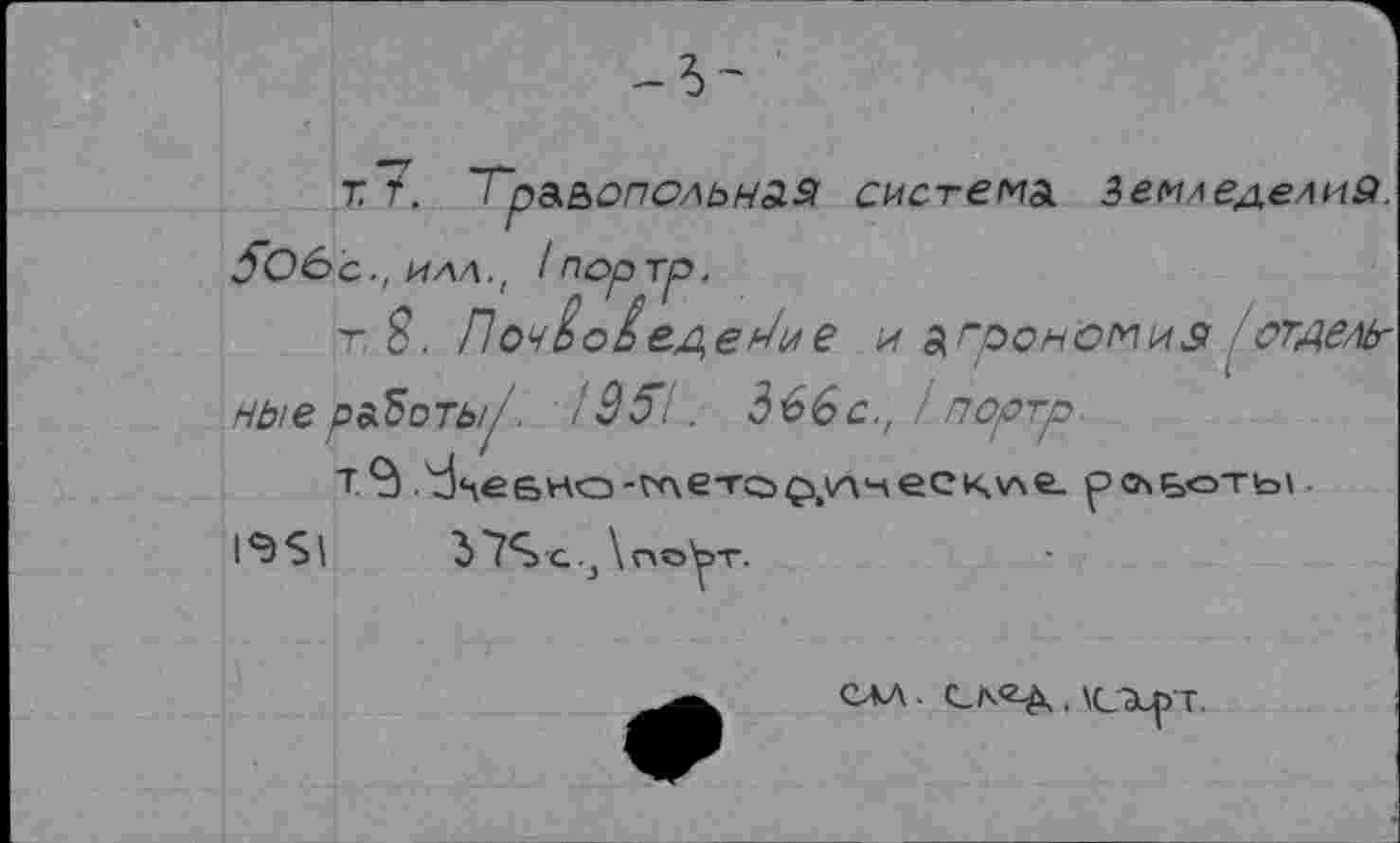 ﻿T 7. ~Граьопольна.Я система Земледелие). SOô'c., илл., Inoprp.
т, 8. Поч^оДеде^ие и агронсмиз . отдельные работы/. 1951. 866с., /портр.
1<Э$|
37S с..} \п©у-г.
слл. cn<z^ , \схрт.